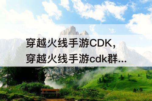 穿越火线手游CDK，穿越火线手游cdk群聊