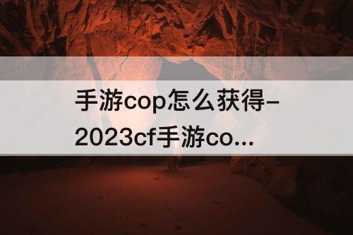 手游cop怎么获得-2023cf手游cop怎么获得