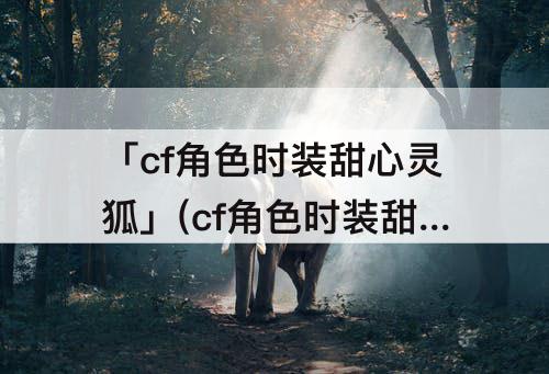 「cf角色时装甜心灵狐」(cf角色时装甜心灵狐什么样的)