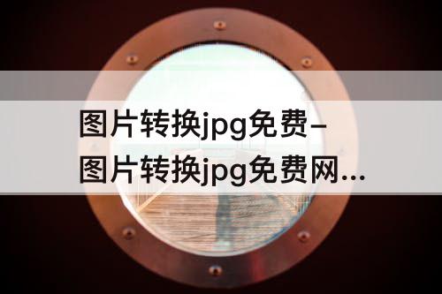 图片转换jpg免费-图片转换jpg免费网站