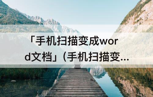 「手机扫描变成word文档」(手机扫描变成word文档的软件)