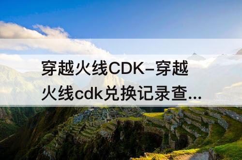 穿越火线CDK-穿越火线cdk兑换记录查询