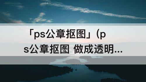「ps公章抠图」(ps公章抠图 做成透明保存)