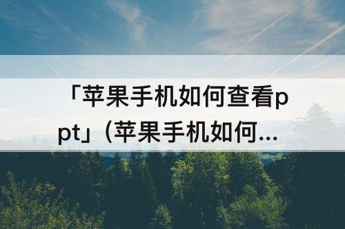 「苹果手机如何查看ppt」(苹果手机如何查看ppt文件)