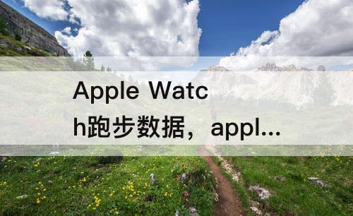 Apple Watch跑步数据，apple watch跑步数据同步到keep