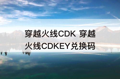 穿越火线CDK 穿越火线CDKEY兑换码