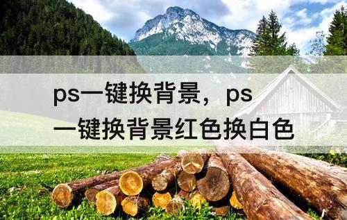 ps一键换背景，ps一键换背景红色换白色