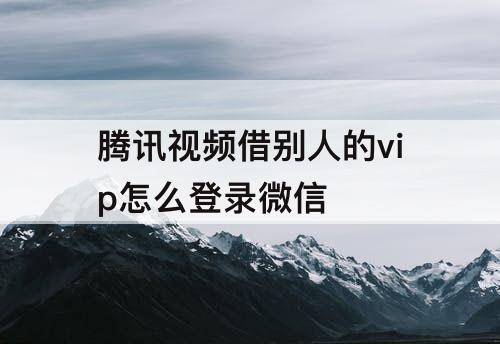 腾讯视频借别人的vip怎么登录微信
