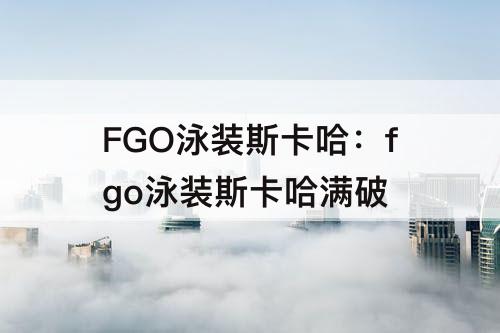 FGO泳装斯卡哈：fgo泳装斯卡哈满破