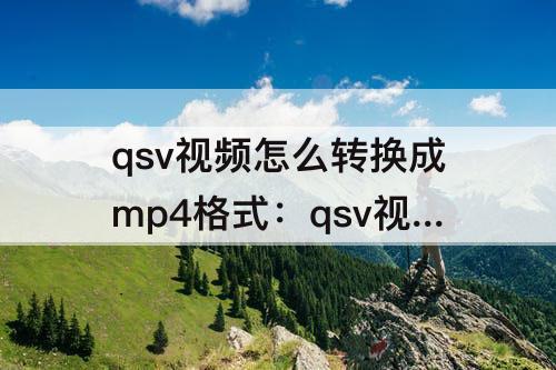 qsv视频怎么转换成mp4格式：qsv视频怎么转换成mp4格式免费