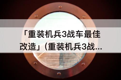 「重装机兵3战车最佳改造」(重装机兵3战车最佳改造攻略)