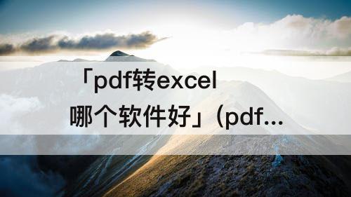 「pdf转excel哪个软件好」(pdf转excel哪个软件好用)
