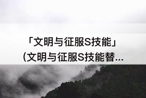 「文明与征服S技能」(文明与征服S技能替代技能)