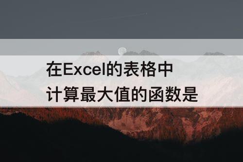 在Excel的表格中计算最大值的函数是