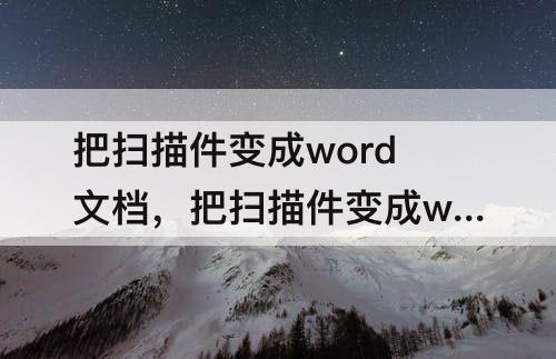把扫描件变成word文档，把扫描件变成word文档的软件