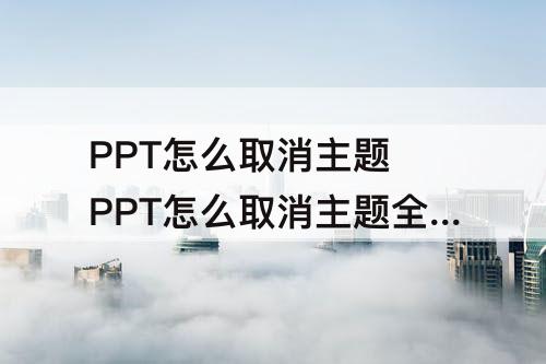 PPT怎么取消主题 PPT怎么取消主题全部应用