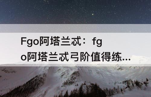 Fgo阿塔兰忒：fgo阿塔兰忒弓阶值得练吗