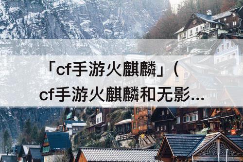 「cf手游火麒麟」(cf手游火麒麟和无影)