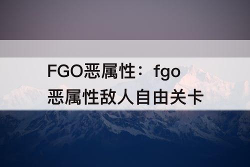 FGO恶属性：fgo恶属性敌人自由关卡