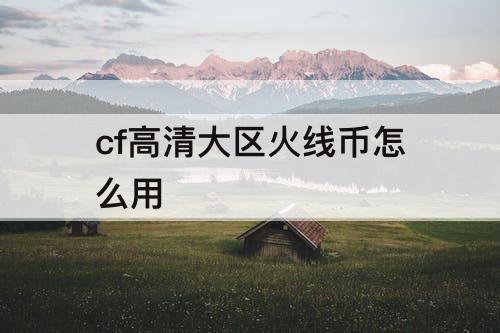 cf高清大区火线币怎么用