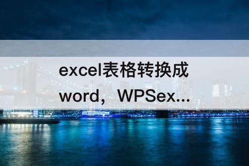 excel表格转换成word，WPSexcel表格转换成word表格