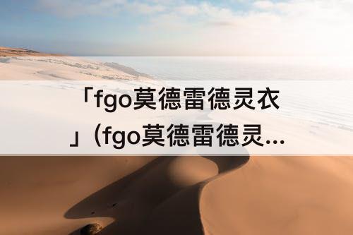 「fgo莫德雷德灵衣」(fgo莫德雷德灵衣开放权)