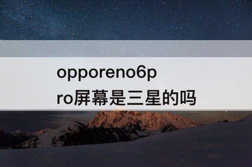 opporeno6pro屏幕是三星的吗