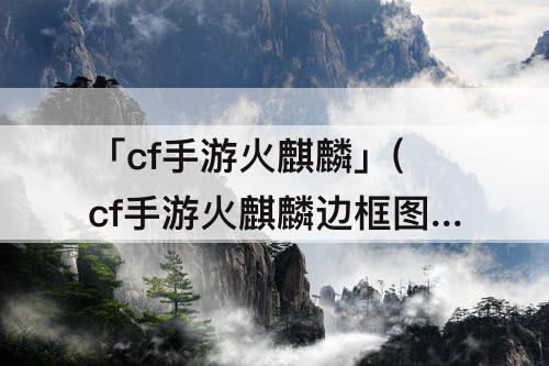 「cf手游火麒麟」(cf手游火麒麟边框图片)
