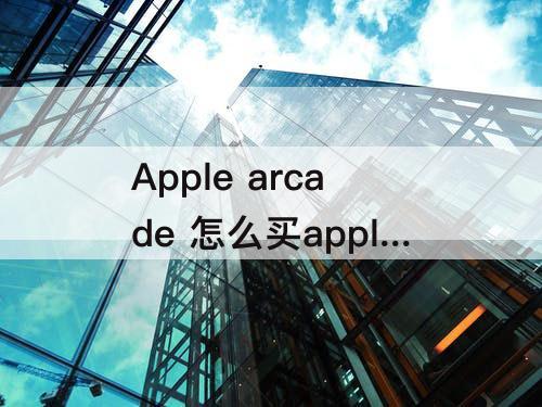 Apple arcade 怎么买apple arcade