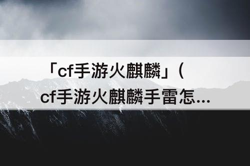 「cf手游火麒麟」(cf手游火麒麟手雷怎么样)