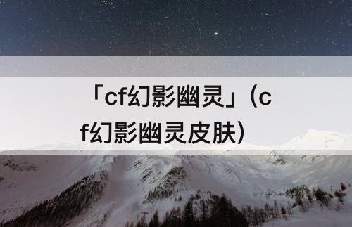 「cf幻影幽灵」(cf幻影幽灵皮肤)