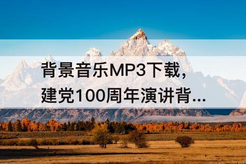 背景音乐MP3下载，建党100周年演讲背景音乐mp3下载