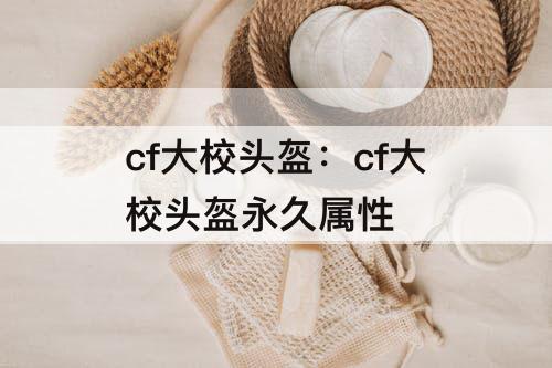 cf大校头盔：cf大校头盔永久属性