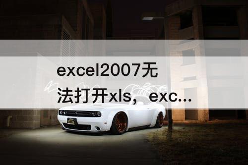 excel2007无法打开xls，excel2007无法打开xlsx