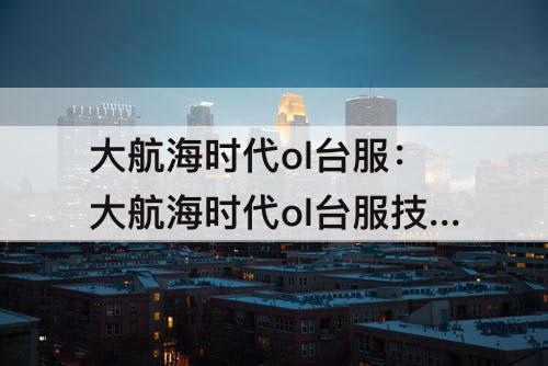 大航海时代ol台服：大航海时代ol台服技巧攻略