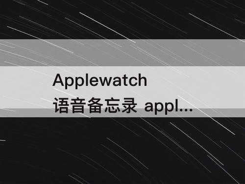 Applewatch语音备忘录 applewatch语音备忘录不同步