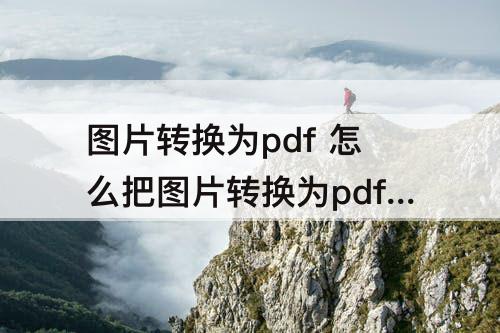 图片转换为pdf 怎么把图片转换为pdf文件格式免费