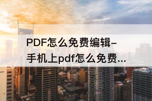 PDF怎么免费编辑-手机上pdf怎么免费编辑