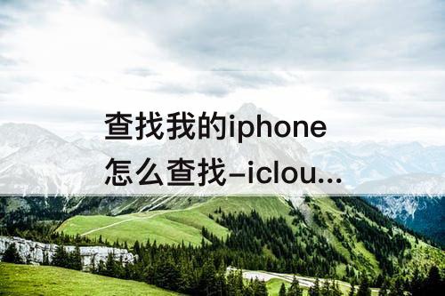 查找我的iphone怎么查找-icloud官网查找我的iphone怎么查找