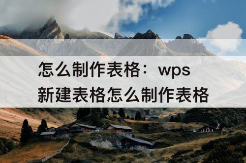 怎么制作表格：wps新建表格怎么制作表格