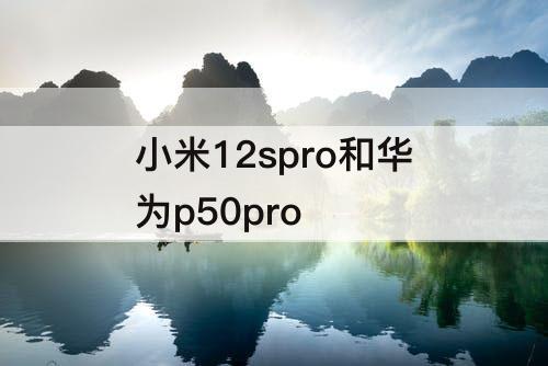 小米12spro和华为p50pro