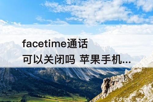 facetime通话可以关闭吗 苹果手机facetime通话可以关闭吗