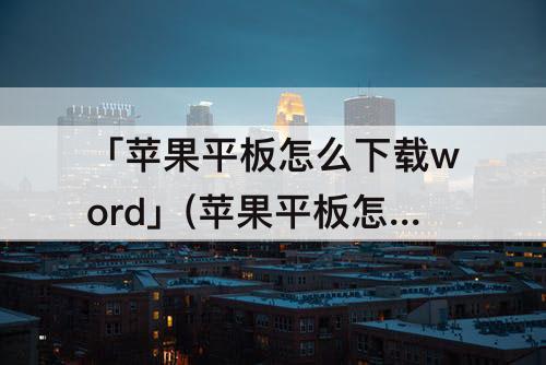 「苹果平板怎么下载word」(苹果平板怎么下载word文档)