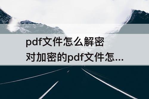 pdf文件怎么解密 对加密的pdf文件怎么解密