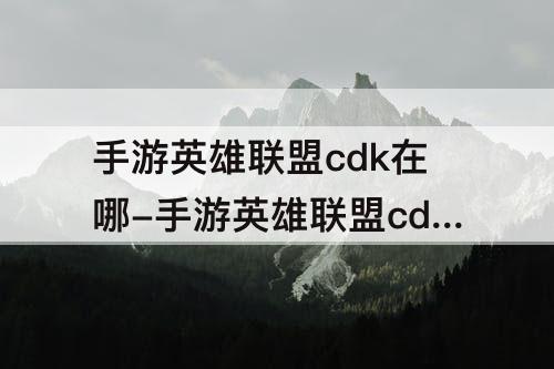 手游英雄联盟cdk在哪-手游英雄联盟cdk在哪里