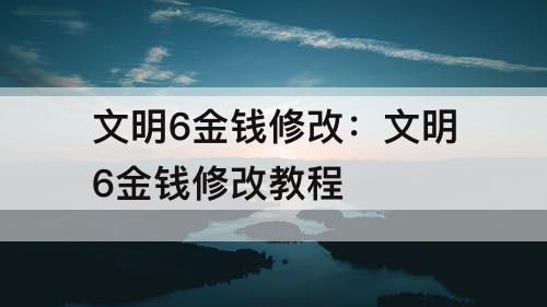 文明6金钱修改：文明6金钱修改教程
