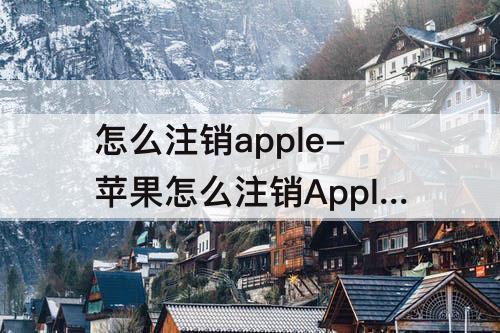 怎么注销apple-苹果怎么注销Apple ID