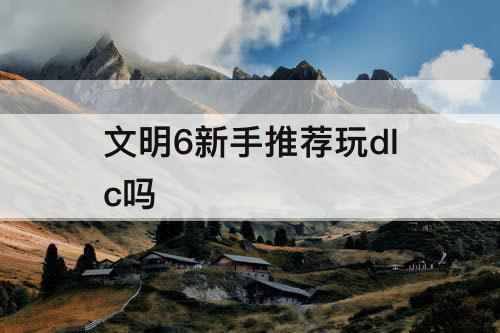 文明6新手推荐玩dlc吗