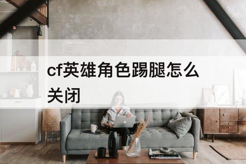 cf英雄角色踢腿怎么关闭