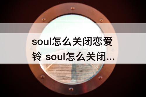 soul怎么关闭恋爱铃 soul怎么关闭恋爱铃位置共享